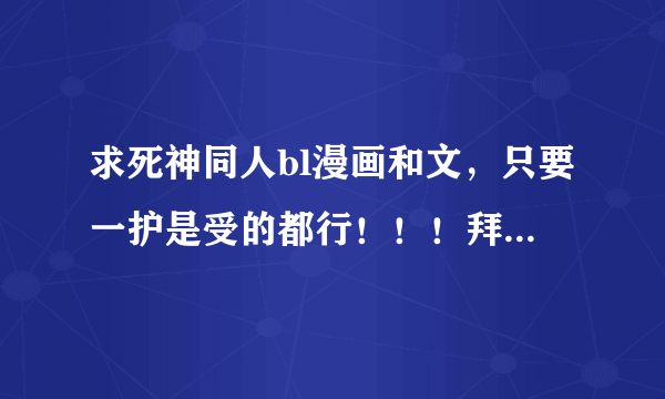 求死神同人bl漫画和文，只要一护是受的都行！！！拜托了亲！文最好是悲文越悲越好~虐的死去活来什么的~~~~