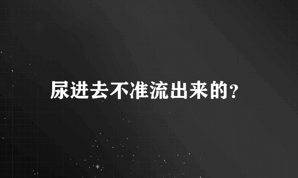 尿进去不准流出来的？