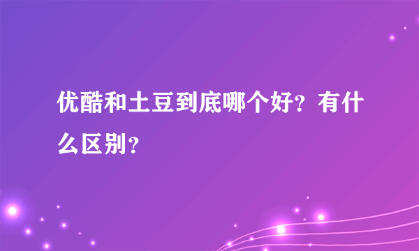 优酷和土豆到底哪个好？有什么区别？