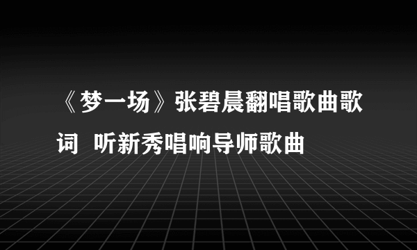 《梦一场》张碧晨翻唱歌曲歌词  听新秀唱响导师歌曲