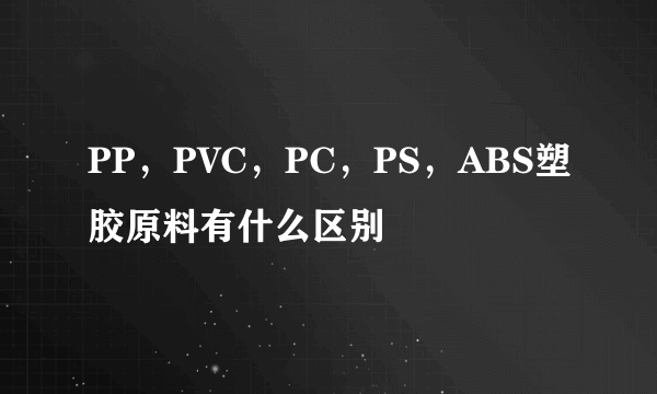 PP，PVC，PC，PS，ABS塑胶原料有什么区别