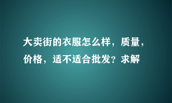 大卖街的衣服怎么样，质量，价格，适不适合批发？求解