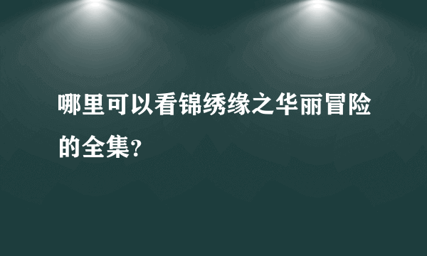 哪里可以看锦绣缘之华丽冒险的全集？