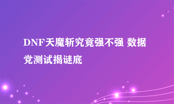 DNF天魔斩究竟强不强 数据党测试揭谜底