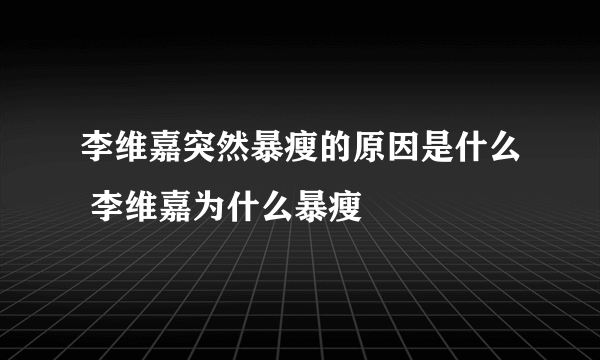 李维嘉突然暴瘦的原因是什么 李维嘉为什么暴瘦