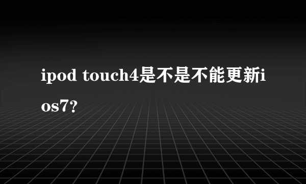 ipod touch4是不是不能更新ios7？