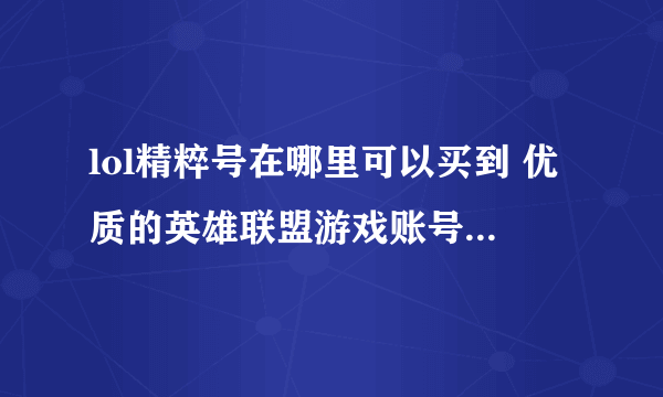 lol精粹号在哪里可以买到 优质的英雄联盟游戏账号交易平台推荐