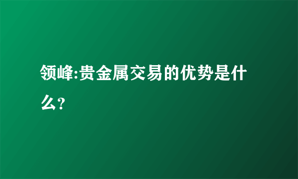 领峰:贵金属交易的优势是什么？