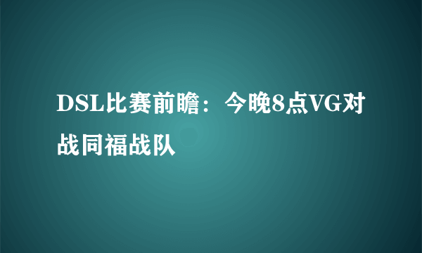 DSL比赛前瞻：今晚8点VG对战同福战队