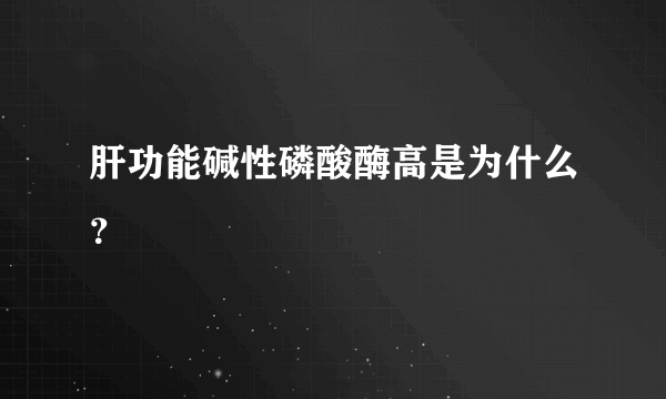 肝功能碱性磷酸酶高是为什么？