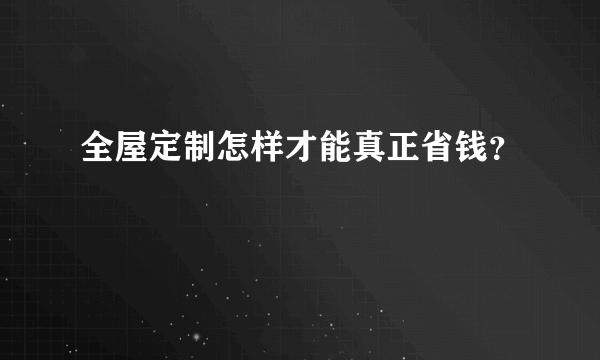 全屋定制怎样才能真正省钱？