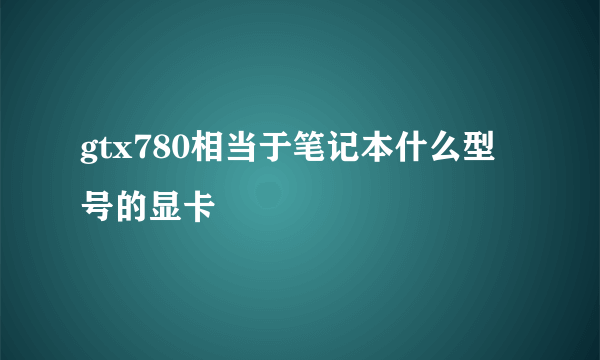 gtx780相当于笔记本什么型号的显卡