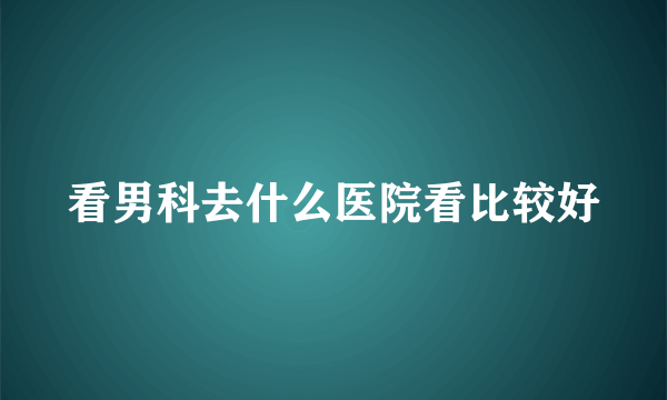 看男科去什么医院看比较好