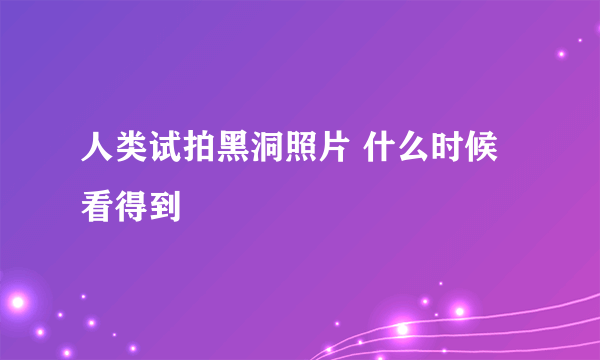 人类试拍黑洞照片 什么时候看得到