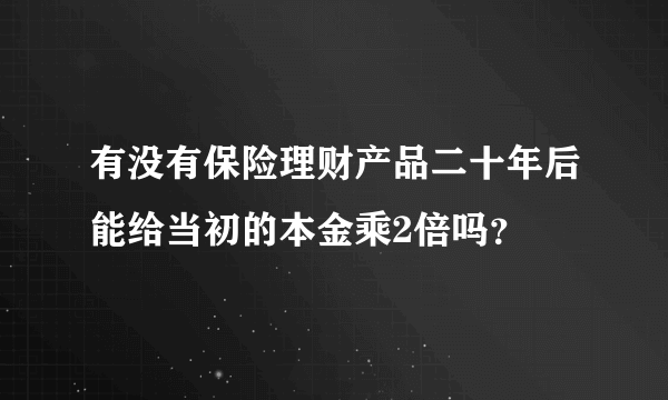 有没有保险理财产品二十年后能给当初的本金乘2倍吗？