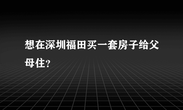 想在深圳福田买一套房子给父母住？