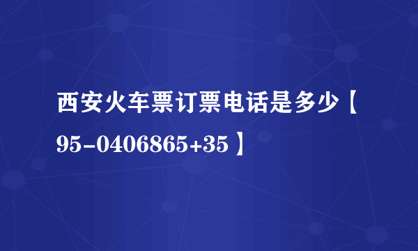 西安火车票订票电话是多少【95-0406865+35】