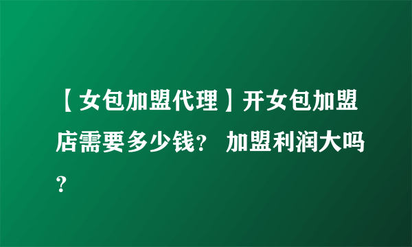 【女包加盟代理】开女包加盟店需要多少钱？ 加盟利润大吗？