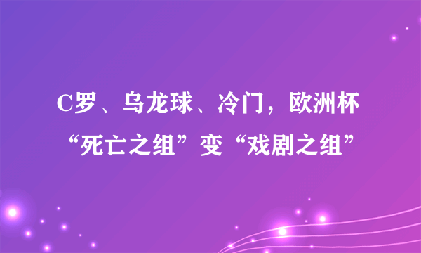 C罗、乌龙球、冷门，欧洲杯“死亡之组”变“戏剧之组”