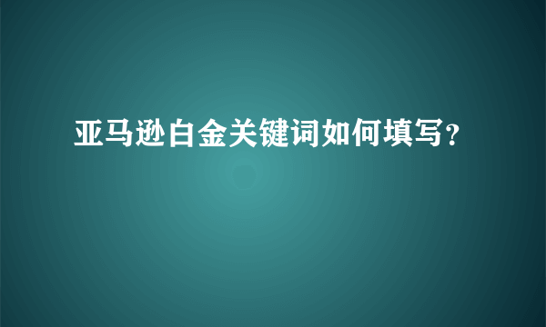 亚马逊白金关键词如何填写？