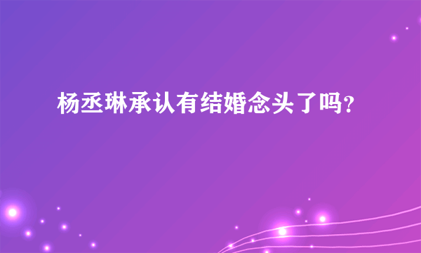 杨丞琳承认有结婚念头了吗？