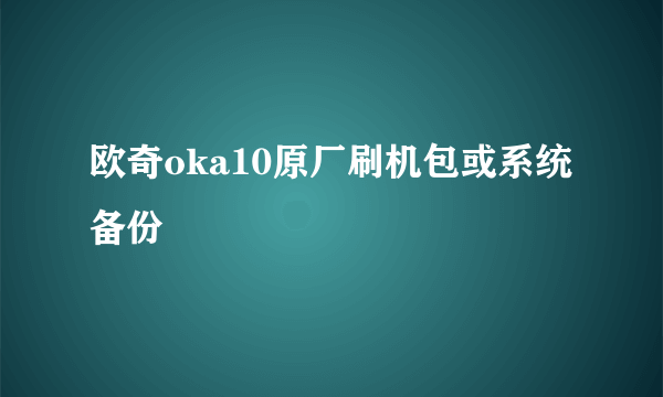 欧奇oka10原厂刷机包或系统备份