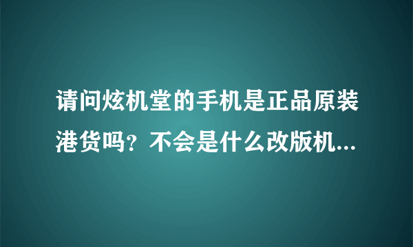 请问炫机堂的手机是正品原装港货吗？不会是什么改版机或者翻新机吧！