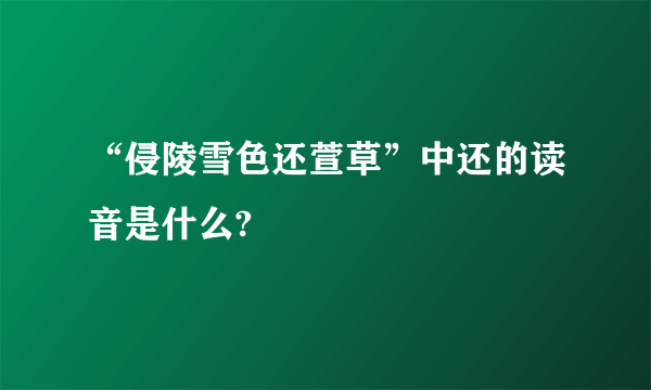 “侵陵雪色还萱草”中还的读音是什么?