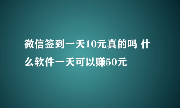 微信签到一天10元真的吗 什么软件一天可以赚50元