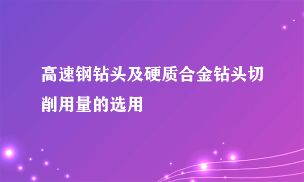 高速钢钻头及硬质合金钻头切削用量的选用