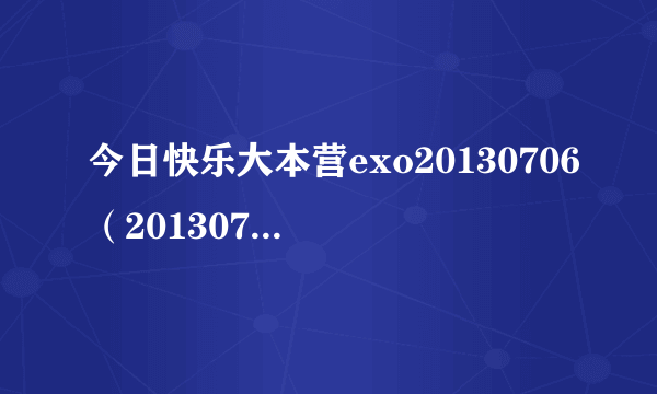 今日快乐大本营exo20130706（20130706快乐大本营里，EXO里面有俩成员唱了一首很萌的歌叫什么）