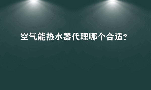 空气能热水器代理哪个合适？