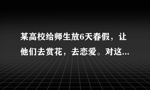 某高校给师生放6天春假，让他们去赏花，去恋爱。对这件事怎么看？