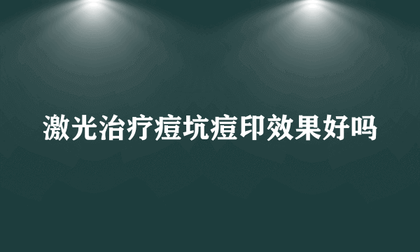 激光治疗痘坑痘印效果好吗