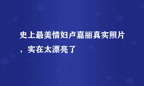 史上最美情妇卢嘉丽真实照片，实在太漂亮了 