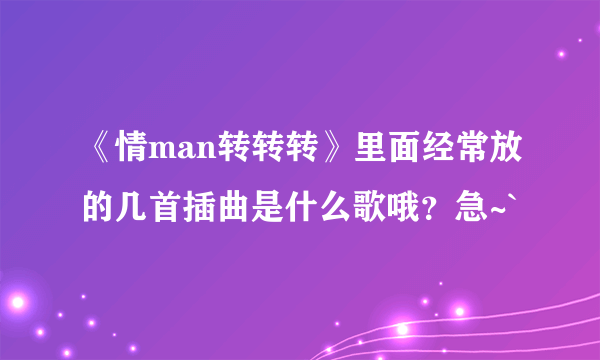 《情man转转转》里面经常放的几首插曲是什么歌哦？急~`