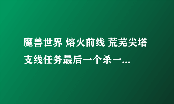 魔兽世界 熔火前线 荒芜尖塔 支线任务最后一个杀一个boss的任务名称是什么。。。 还有我怎么一到那就死机