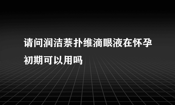 请问润洁萘扑维滴眼液在怀孕初期可以用吗