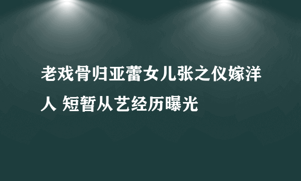 老戏骨归亚蕾女儿张之仪嫁洋人 短暂从艺经历曝光