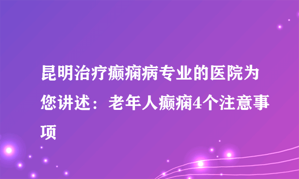 昆明治疗癫痫病专业的医院为您讲述：老年人癫痫4个注意事项