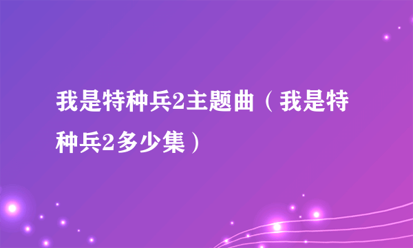 我是特种兵2主题曲（我是特种兵2多少集）