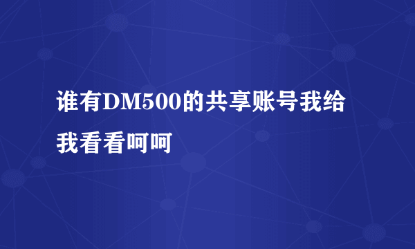 谁有DM500的共享账号我给我看看呵呵