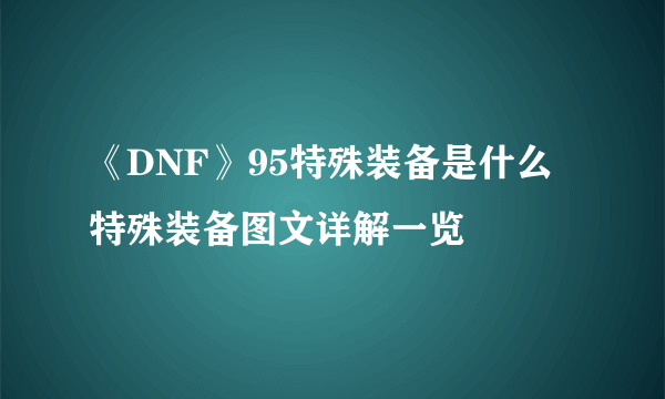 《DNF》95特殊装备是什么 特殊装备图文详解一览