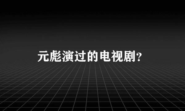 元彪演过的电视剧？