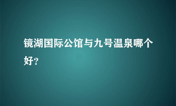 镜湖国际公馆与九号温泉哪个好？