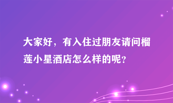 大家好，有入住过朋友请问榴莲小星酒店怎么样的呢？