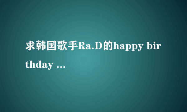 求韩国歌手Ra.D的happy birthday 和I\