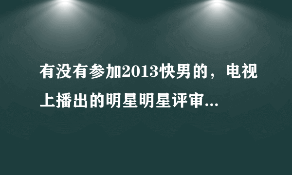 有没有参加2013快男的，电视上播出的明星明星评审海选之前是什么环节，几轮呢？好过吗？最好参加过的