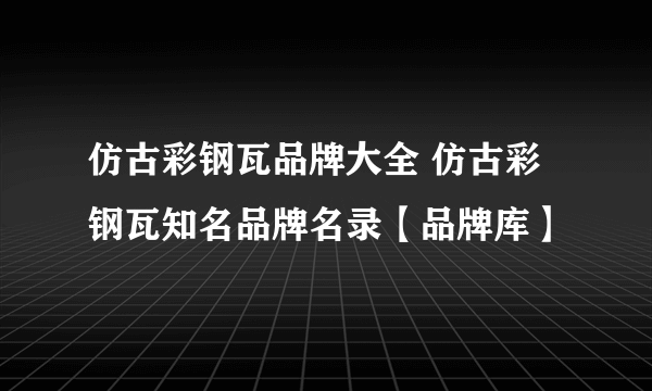 仿古彩钢瓦品牌大全 仿古彩钢瓦知名品牌名录【品牌库】