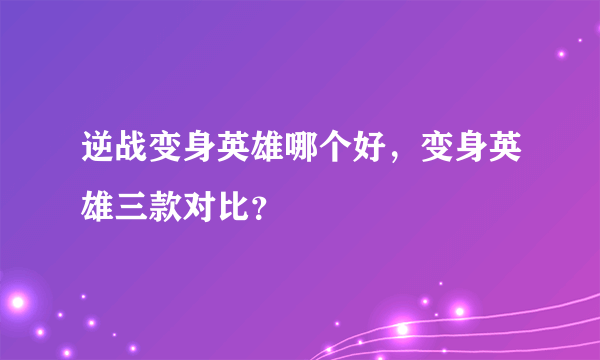 逆战变身英雄哪个好，变身英雄三款对比？